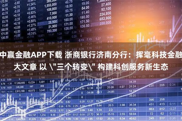 中赢金融APP下载 浙商银行济南分行：挥毫科技金融大文章 以 ＂三个转变＂ 构建科创服务新生态
