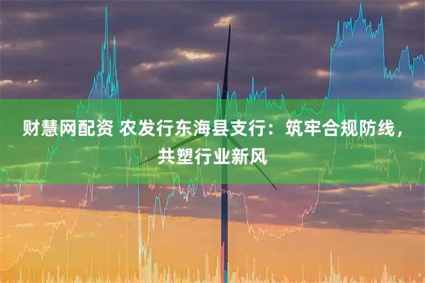 财慧网配资 农发行东海县支行：筑牢合规防线，共塑行业新风