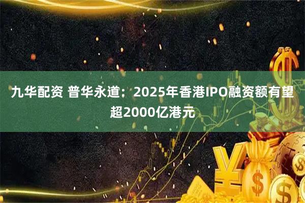 九华配资 普华永道：2025年香港IPO融资额有望超2000亿港元