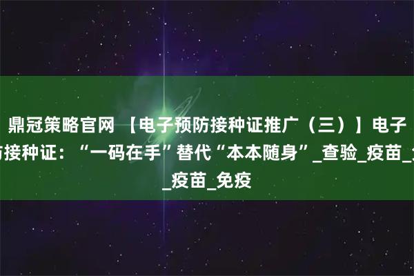 鼎冠策略官网 【电子预防接种证推广（三）】电子预防接种证：“一码在手”替代“本本随身”_查验_疫苗_免疫