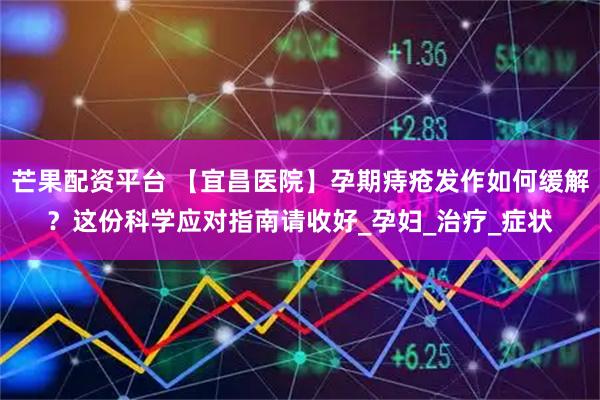 芒果配资平台 【宜昌医院】孕期痔疮发作如何缓解？这份科学应对指南请收好_孕妇_治疗_症状