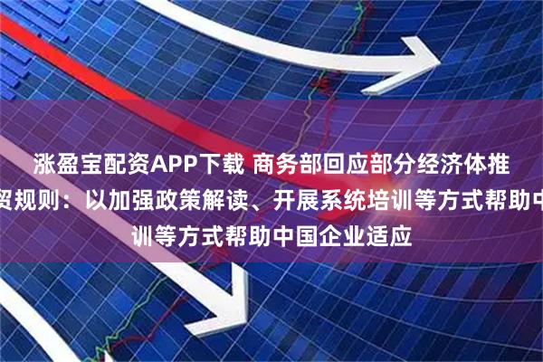 涨盈宝配资APP下载 商务部回应部分经济体推进的涉碳经贸规则：以加强政策解读、开展系统培训等方式帮助中国企业适应