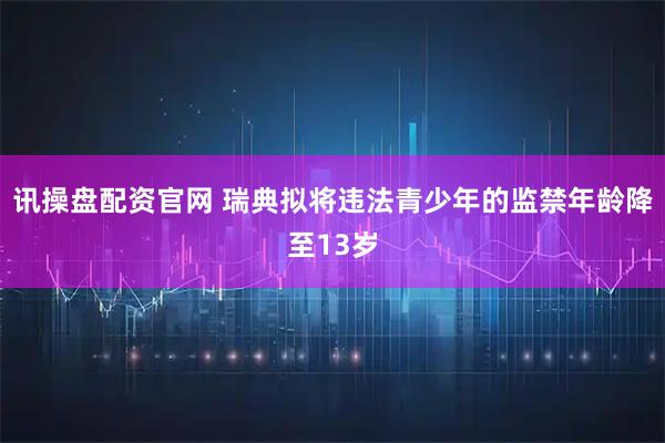 讯操盘配资官网 瑞典拟将违法青少年的监禁年龄降至13岁