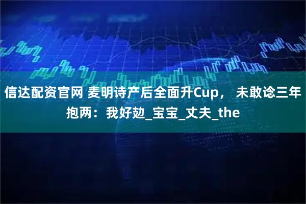信达配资官网 麦明诗产后全面升Cup， 未敢谂三年抱两：我好攰_宝宝_丈夫_the