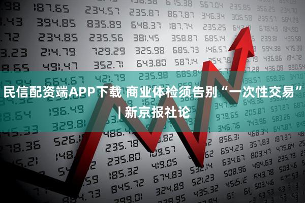 民信配资端APP下载 商业体检须告别“一次性交易” | 新京报社论