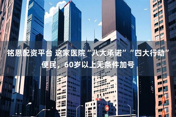 铭恩配资平台 这家医院“八大承诺”“四大行动”便民，60岁以上无条件加号