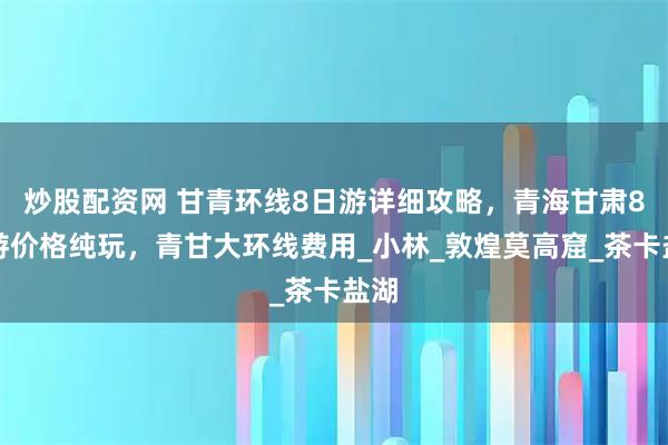 炒股配资网 甘青环线8日游详细攻略，青海甘肃8日游价格纯玩，青甘大环线费用_小林_敦煌莫高窟_茶卡盐湖