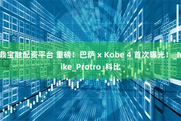 鼎宝融配资平台 重磅！巴萨 x Kobe 4 首次曝光！_Nike_Protro_科比