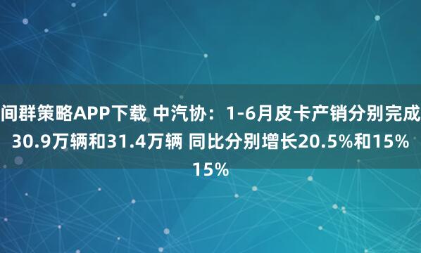 间群策略APP下载 中汽协：1-6月皮卡产销分别完成30.9万辆和31.4万辆 同比分别增长20.5%和15%