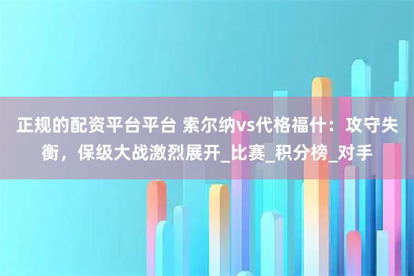正规的配资平台平台 索尔纳vs代格福什:攻守失衡,保级大战激烈展开_比赛_积分榜_对手