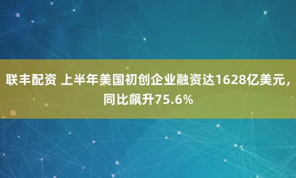 联丰配资 上半年美国初创企业融资达1628亿美元，同比飙升75.6%