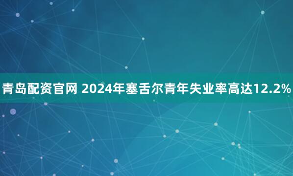 青岛配资官网 2024年塞舌尔青年失业率高达12.2%