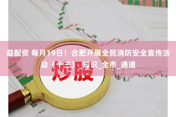 益配资 每月19日!合肥开展全民消防安全宣传活动(十三)_知识_全市_通道
