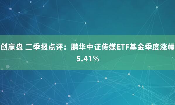 创赢盘 二季报点评:鹏华中证传媒ETF基金季度涨幅5.41%