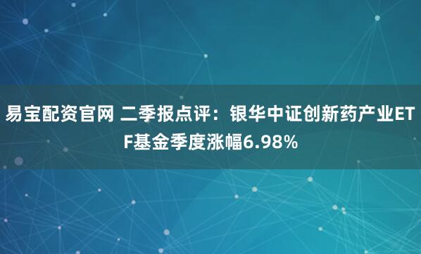 易宝配资官网 二季报点评:银华中证创新药产业ETF基金季度涨幅6.98%