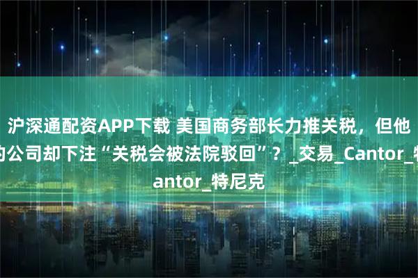 沪深通配资APP下载 美国商务部长力推关税,但他儿子的公司却下注“关税会被法院驳回”?_交易_Cantor_特尼克