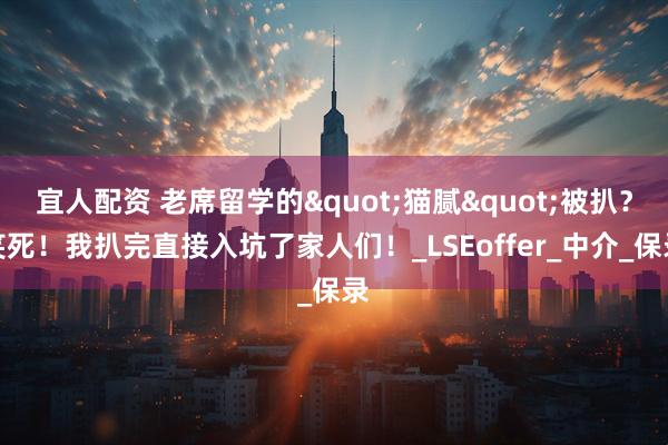 宜人配资 老席留学的"猫腻"被扒?笑死!我扒完直接入坑了家人们!_LSEoffer_中介_保录