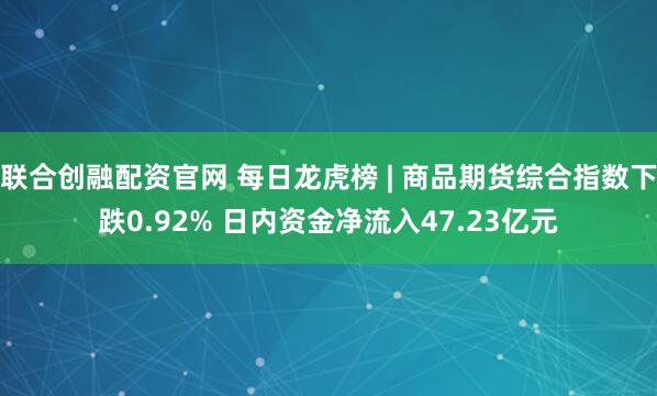 联合创融配资官网 每日龙虎榜 | 商品期货综合指数下跌0.92% 日内资金净流入47.23亿元