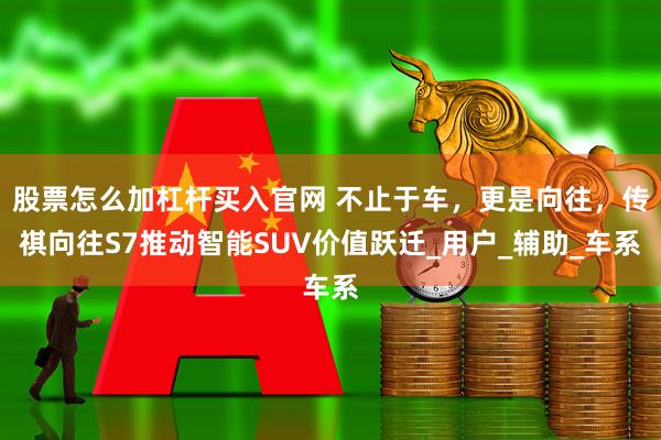 股票怎么加杠杆买入官网 不止于车，更是向往，传祺向往S7推动智能SUV价值跃迁_用户_辅助_车系