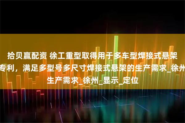 拾贝赢配资 徐工重型取得用于多车型焊接式悬架的拼点工装专利，满足多型号多尺寸焊接式悬架的生产需求_徐州_显示_定位