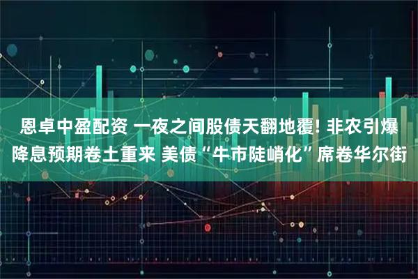 恩卓中盈配资 一夜之间股债天翻地覆! 非农引爆降息预期卷土重来 美债“牛市陡峭化”席卷华尔街