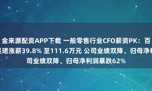 金来源配资APP下载 一般零售行业CFO薪资PK：百联股份CFO吴珺涨薪39.8% 至111.6万元 公司业绩双降、归母净利润暴跌62%