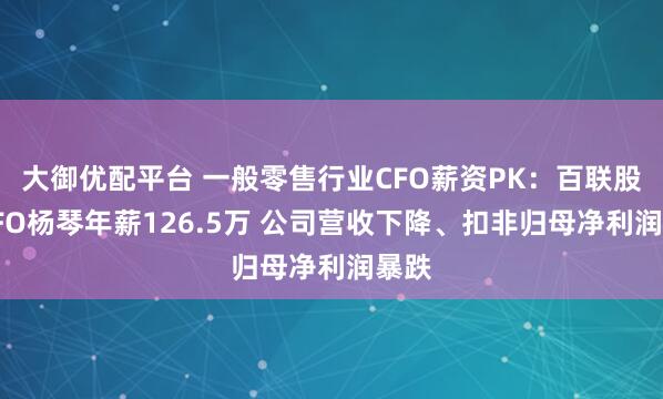 大御优配平台 一般零售行业CFO薪资PK：百联股份CFO杨琴年薪126.5万 公司营收下降、扣非归母净利润暴跌