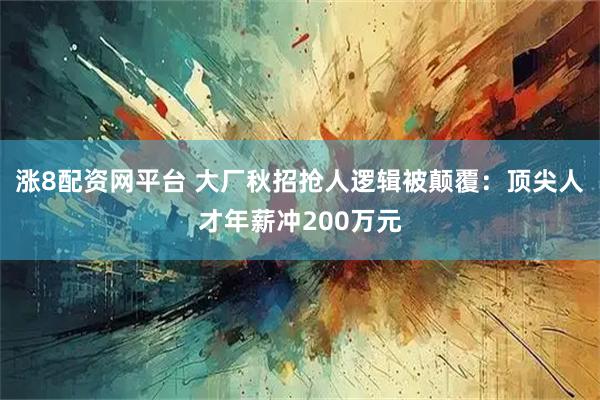 涨8配资网平台 大厂秋招抢人逻辑被颠覆：顶尖人才年薪冲200万元