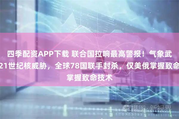 四季配资APP下载 联合国拉响最高警报！气象武器成21世纪核威胁，全球78国联手封杀，仅美俄掌握致命技术