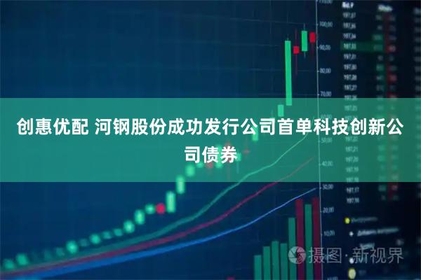 创惠优配 河钢股份成功发行公司首单科技创新公司债券