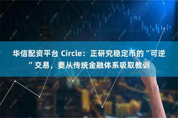 华信配资平台 Circle：正研究稳定币的“可逆”交易，要从传统金融体系吸取教训