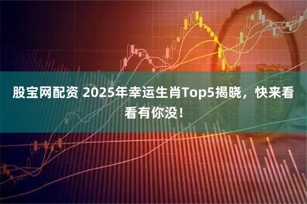 股宝网配资 2025年幸运生肖Top5揭晓，快来看看有你没！