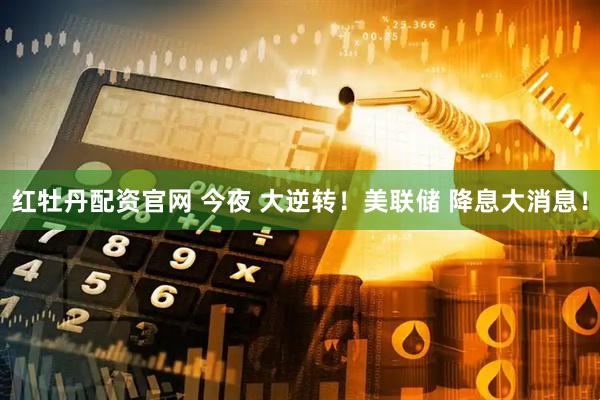 红牡丹配资官网 今夜 大逆转！美联储 降息大消息！