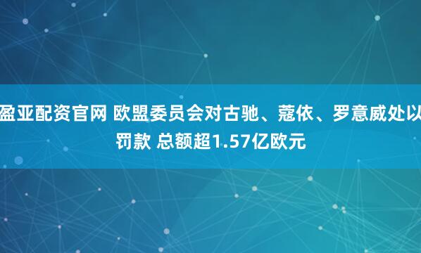 盈亚配资官网 欧盟委员会对古驰、蔻依、罗意威处以罚款 总额超1.57亿欧元