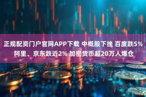 正规配资门户官网APP下载 中概股下挫 百度跌5% 阿里、京东跌近2% 加密货币超20万人爆仓