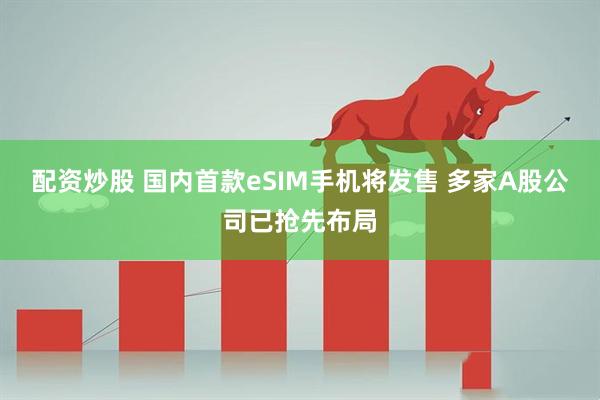 配资炒股 国内首款eSIM手机将发售 多家A股公司已抢先布局