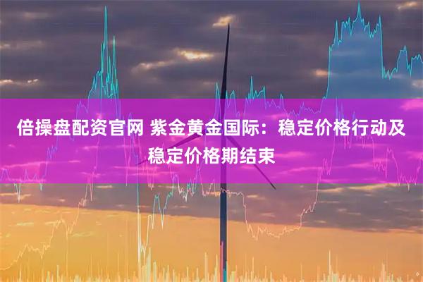 倍操盘配资官网 紫金黄金国际：稳定价格行动及稳定价格期结束