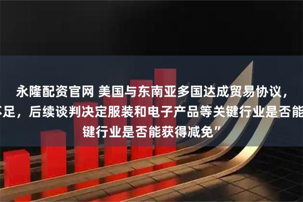 永隆配资官网 美国与东南亚多国达成贸易协议，但“细节不足，后续谈判决定服装和电子产品等关键行业是否能获得减免”