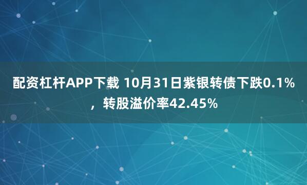 配资杠杆APP下载 10月31日紫银转债下跌0.1%，转股溢价率42.45%