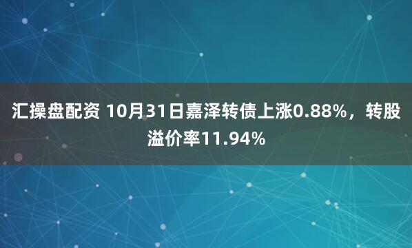 汇操盘配资 10月31日嘉泽转债上涨0.88%，转股溢价率11.94%