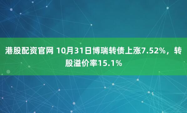 港股配资官网 10月31日博瑞转债上涨7.52%，转股溢价率15.1%
