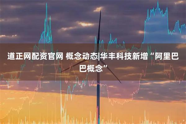 道正网配资官网 概念动态|华丰科技新增“阿里巴巴概念”