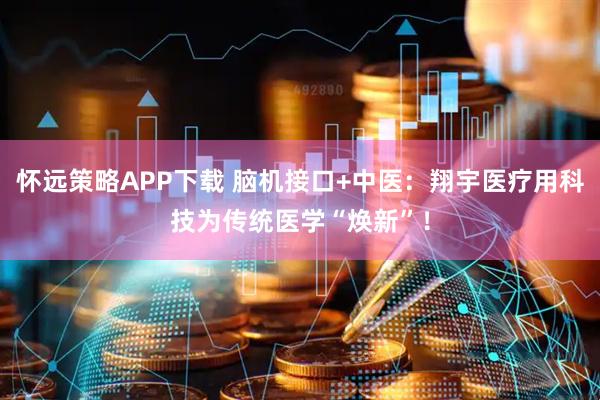 怀远策略APP下载 脑机接口+中医：翔宇医疗用科技为传统医学“焕新”！