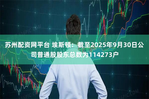 苏州配资网平台 埃斯顿：截至2025年9月30日公司普通股股东总数为114273户