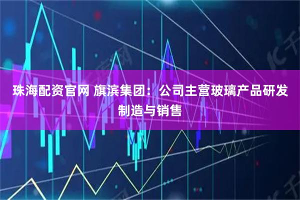 珠海配资官网 旗滨集团：公司主营玻璃产品研发制造与销售