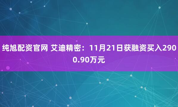 纯旭配资官网 艾迪精密：11月21日获融资买入2900.90万元