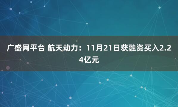 广盛网平台 航天动力：11月21日获融资买入2.24亿元