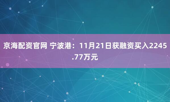 京海配资官网 宁波港:11月21日获融资买入2245.77万元