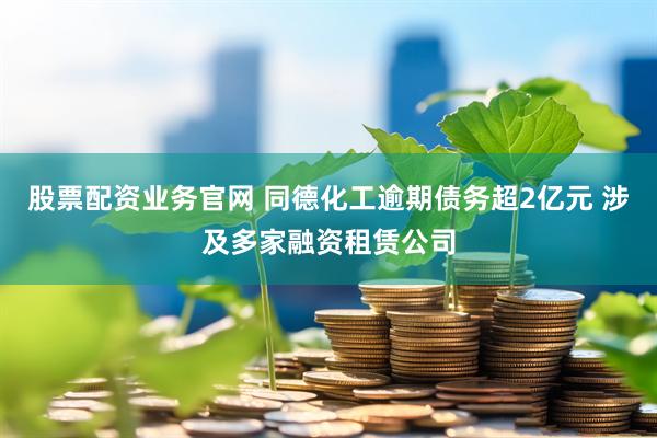 股票配资业务官网 同德化工逾期债务超2亿元 涉及多家融资租赁公司