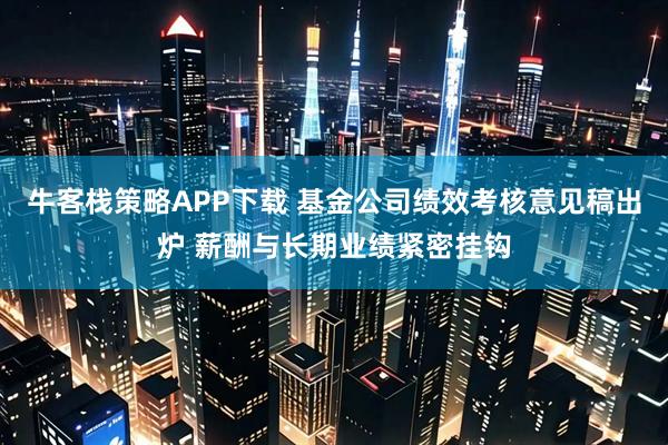 牛客栈策略APP下载 基金公司绩效考核意见稿出炉 薪酬与长期业绩紧密挂钩